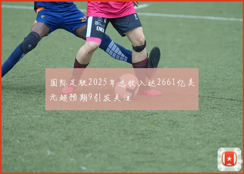 国际足联2025年总收入达2661亿美元超预期9引发关注