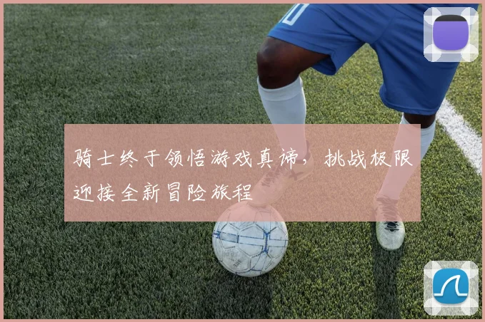 骑士终于领悟游戏真谛，挑战极限迎接全新冒险旅程