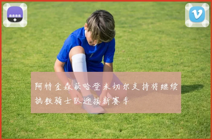 阿特金森获哈登米切尔支持将继续执教骑士队迎接新赛季