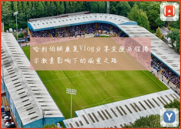 哈利伯顿康复Vlog分享变瘦历程揭示激素影响下的减重之路