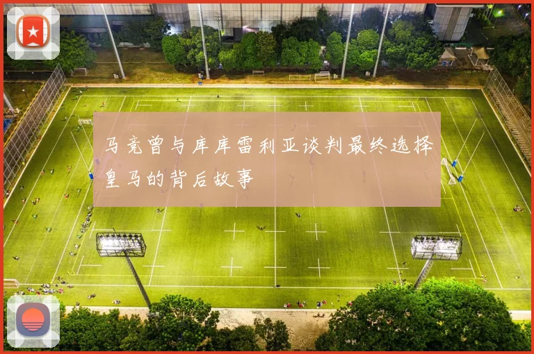马竞曾与库库雷利亚谈判最终选择皇马的背后故事
