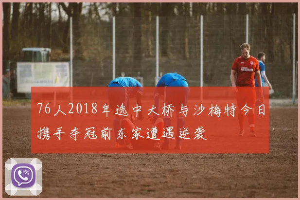 76人2018年选中大桥与沙梅特今日携手夺冠前东家遭遇逆袭