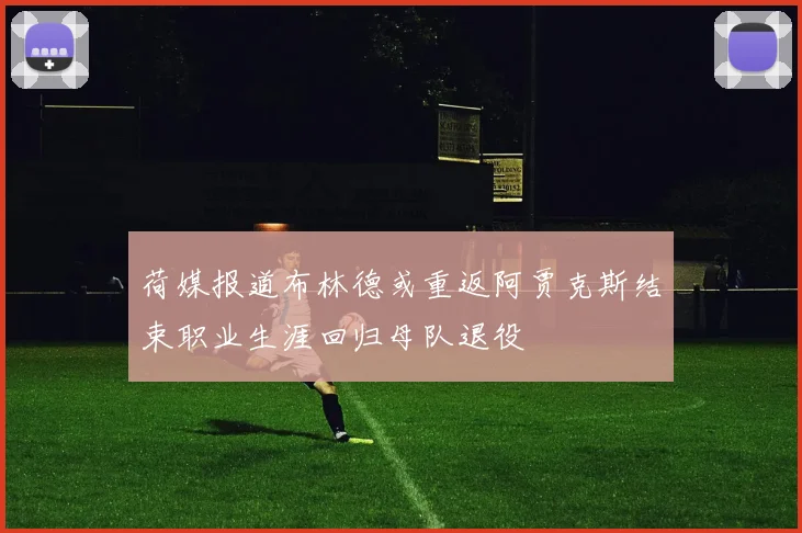 荷媒报道布林德或重返阿贾克斯结束职业生涯回归母队退役