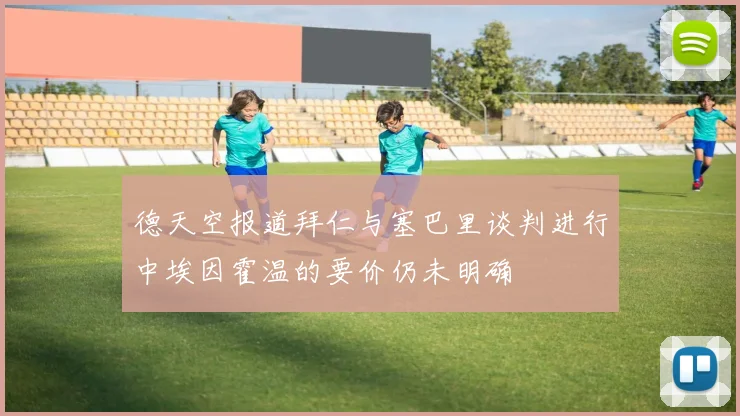 德天空报道拜仁与塞巴里谈判进行中埃因霍温的要价仍未明确