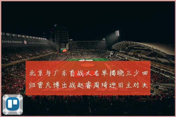 北京与广东首战大名单揭晓三少回归曾凡博出战赵睿周琦迎旧主对决
