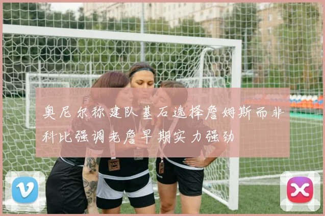奥尼尔称建队基石选择詹姆斯而非科比强调老詹早期实力强劲