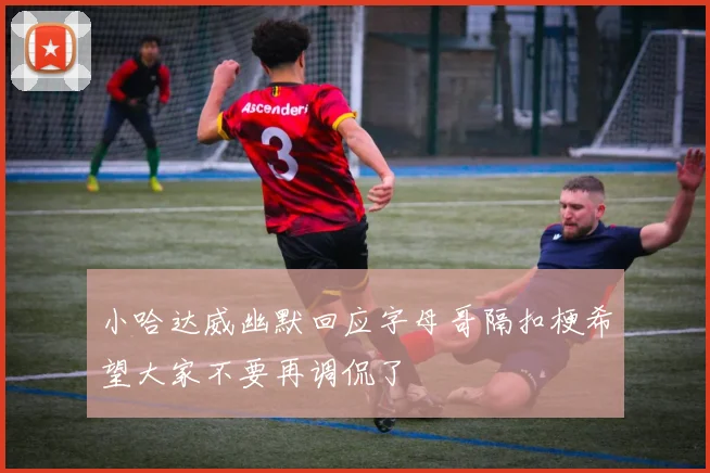 小哈达威幽默回应字母哥隔扣梗希望大家不要再调侃了