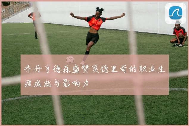 乔丹亨德森盛赞莫德里奇的职业生涯成就与影响力