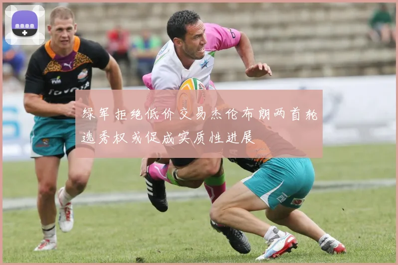 绿军拒绝低价交易杰伦布朗两首轮选秀权或促成实质性进展