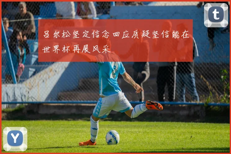 吕尔松坚定信念回应质疑坚信能在世界杯再展风采