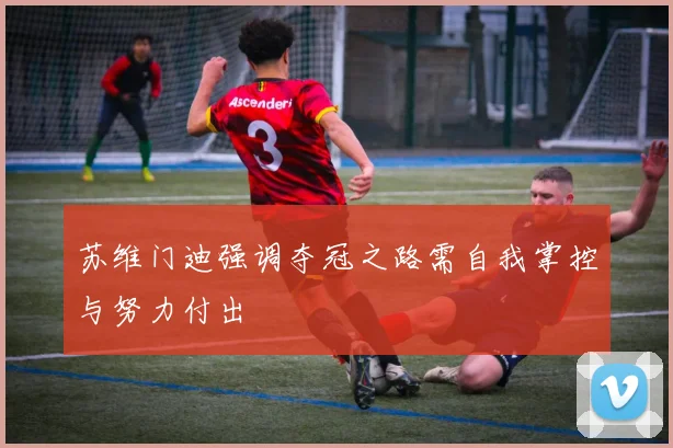 苏维门迪强调夺冠之路需自我掌控与努力付出